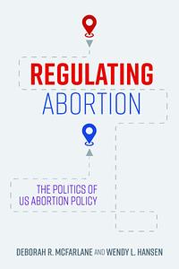 Regulating Abortion: The Politics of US Abortion Policy by Wendy L. Hansen, Deborah R. McFarlane