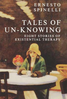 Tales of Un-Knowing: Therapeutic Encounters from an Existential Perspective by Ernesto Spinelli