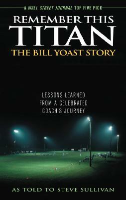 Remember This Titan: The Bill Yoast Story: Lessons Learned from a Celebrated Coach's Journey by Steve Sullivan