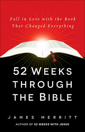52 Weeks Through the Bible: Fall in Love with the Book That Changed Everything by James Merritt