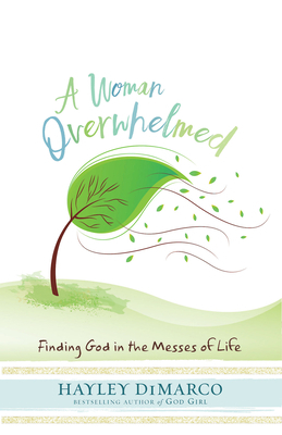 A Woman Overwhelmed: Finding God in the Messes of Life by Hayley DiMarco