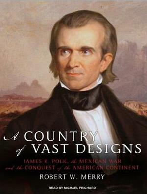 A Country of Vast Designs: James K. Polk, the Mexican War and the Conquest of the American Continent by Robert W. Merry