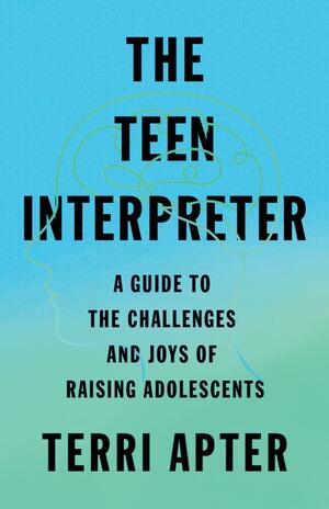 The Teen Interpreter: A Guide to the Challenges and Joys of Raising Adolescents by Terri Apter