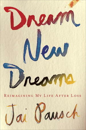 Dream New Dreams: Reimagining My Life After Loss by Jai Pausch