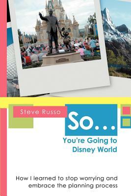 So ... You're Going to Disney World: How I Learned to Stop Worrying and Embrace the Planning Process by Steve Russo