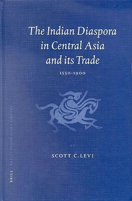 The Indian Diaspora in Central Asia and Its Trade, 1550-1900 by Scott Cameron Levi