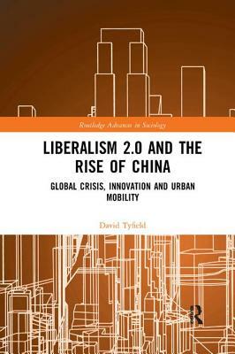 Liberalism 2.0 and the Rise of China: Global Crisis, Innovation and Urban Mobility by David Tyfield