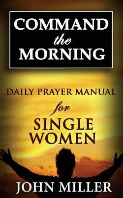 Command the Morning: 2015 Daily Prayer Manual for Single Women by John Miller