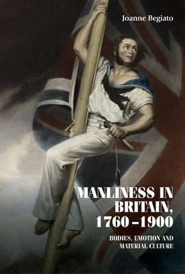 Manliness in Britain, 1760-1900: Bodies, Emotion and Material Culture by Joanne Begiato