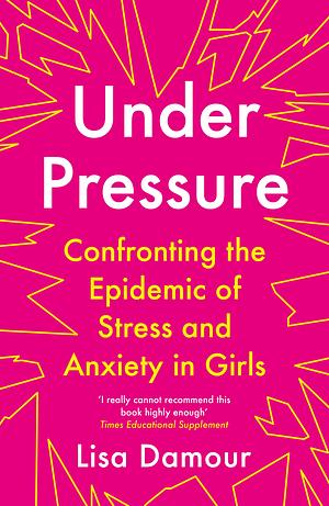 Under Pressure: Confronting the Epidemic of Stress and Anxiety in Girls by Lisa Damour