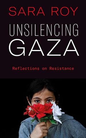 Unsilencing Gaza: Reflections on Resistance by Sara Roy