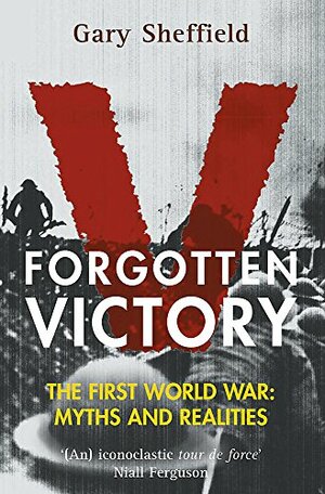 Forgotten Victory - The First World War: Myths and Reality by Gary D. Sheffield