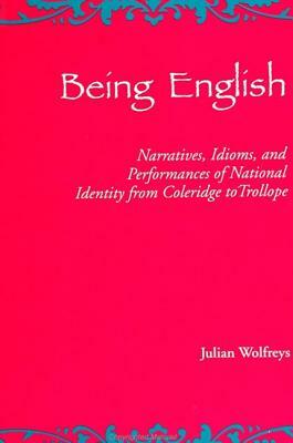 Being English: Narratives, Idioms, and Performances of National Identity from Coleridge to Trollope by Julian Wolfreys