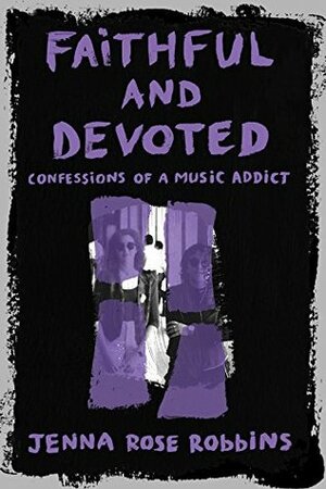 Faithful and Devoted: Confessions of a Music Addict by Jenna Rose Robbins