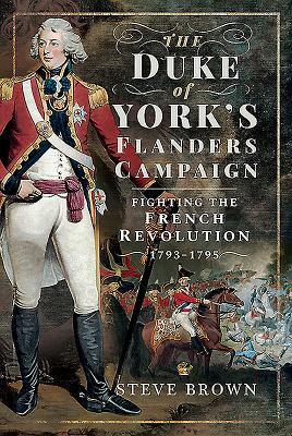 The Duke of York's Flanders Campaign: Fighting the French Revolution 1793-1795 by Steve Brown