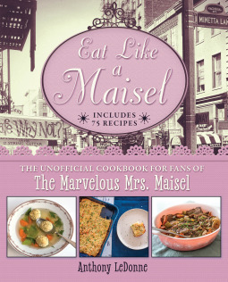 Eat Like a Maisel: The Unofficial Cookbook for Fans of the Marvelous Mrs. Maisel by Anthony Ledonne