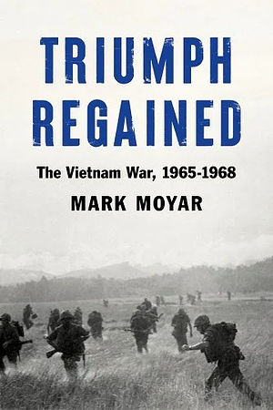 Triumph Regained: The Vietnam War, 1965-1968 by Mark Moyar