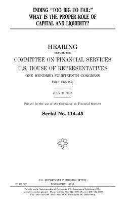 Ending "too big to fail": what is the proper role of capital and liquidity? by United States Congress, United States House of Representatives, Committee on Financial Services