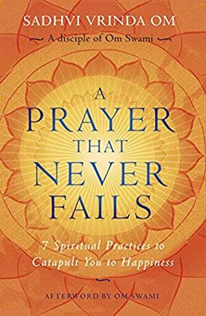 A Prayer That Never Fails: 7 Spiritual Practices to Catapult You to Happiness by Om Swami, Sadhvi Vrinda Om