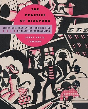 The Practice of Diaspora: Literature, Translation, and the Rise of Black Internationalism by Brent Hayes Edwards