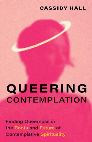 Queering Contemplation: Finding Queerness in the Roots and Future of Contemplative Spirituality by Cassidy Hall