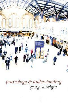 Praxeology & Understanding: An Analysis of the Controversy in Austrian Economics by George Selgin