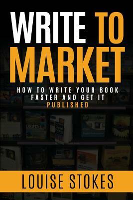 Write To Market: How to Write Your Book Faster and Get It Published by Louise Stokes
