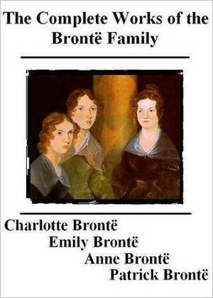 The Complete Works of the Brontë Family by Patrick Brontë, Emily Brontë, Anne Brontë, Charlotte Brontë