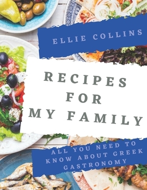 Recipes For My Family: All You Need To Know About Greek Gastronomy by Ellie Collins