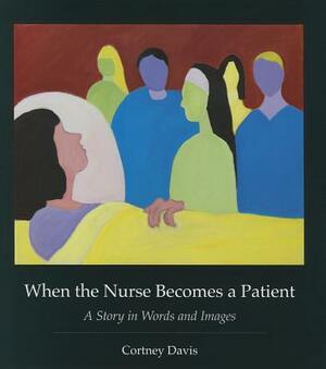 When the Nurse Becomes a Patient: A Story in Words and Images by Cortney Davis