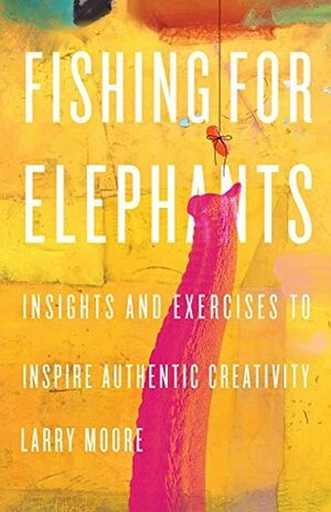 Fishing for elephants: Insights and exercises to inspire authentic creativity by Larry Moore