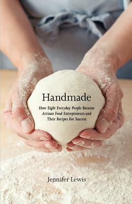 Handmade: How Eight Everyday People Became Artisan Food Entrepreneurs And Their Recipes For Success by Jennifer Lewis