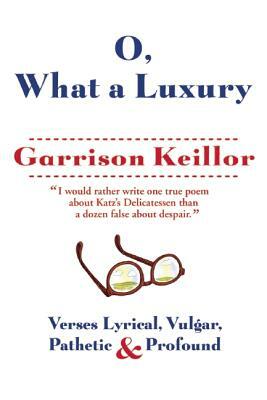 O, What a Luxury: Verses Lyrical, Vulgar, Pathetic & Profound by Garrison Keillor