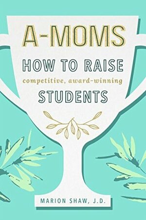 A-Moms: How to Raise Competitive Award-Winning Students by Marion Shaw