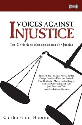 Voices Against Injustice: Ten Christians Who Spoke Out for Justice by Catherine House