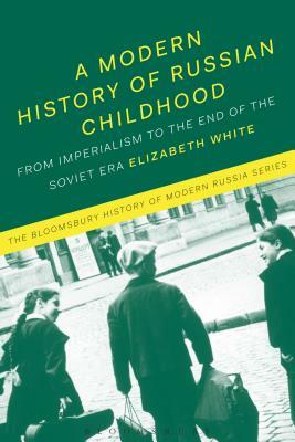 A Modern History of Russian Childhood: From the Late Imperial Period to the Collapse of the Soviet Union by Elizabeth White