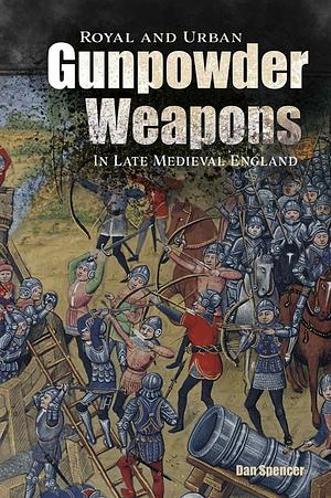 Royal and Urban Gunpowder Weapons in Late Medieval England by Dan Spencer