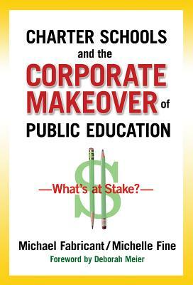 Charter Schools and the Corporate Makeover of Public Education: What's at Stake? by Michael Fabricant, Michelle Fine
