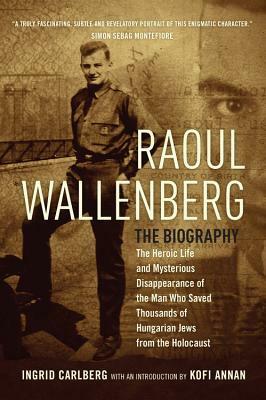 Raoul Wallenberg: The Heroic Life and Mysterious Disappearance of the Man Who Saved Thousands of Hungarian Jews from the Holocaust by Ingrid Carlberg