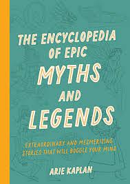 The Encyclopedia of Epic Myths and Legends: Extraordinary and Mesmerizing Stories That Will Boggle Your Mind by Arie Kaplan