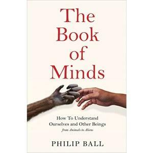 The Book of Minds: How to Understand Ourselves and Other Beings, from Animals to AI to Aliens by Philip Ball