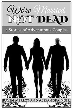 We're Married, Not Dead - 8 Stories of Adventurous Couples by Raven Merlot, Alexandra Noir