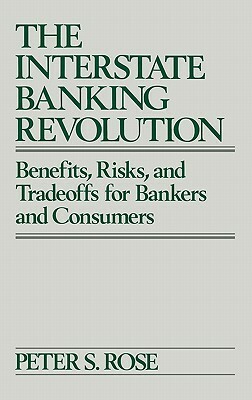 The Interstate Banking Revolution: Benefits, Risks, and Tradeoffs for Bankers and Consumers by Peter Rose