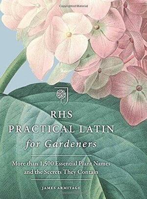 Practical Latin for Gardeners: More than 1,500 Essential Plant Names and the Secrets They Contain by James Armitage, The Royal Horticultural Society