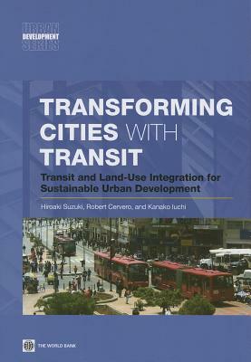 Transforming Cities with Transit: Transit and Land-Use Integration for Sustainable Urban Development by Hiroaki Suzuki, Robert Cervero, Kanako Iuchi