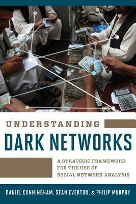 Understanding Dark Networks: A Strategic Framework for the Use of Social Network Analysis by Sean Everton, Daniel Cunningham, Philip Murphy