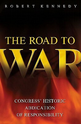 The Road to War: Congress' Historic Abdication of Responsibility by Robert Kennedy