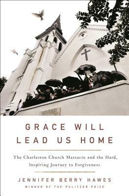 Grace Will Lead Us Home: The Charleston Church Massacre and the Hard, Inspiring Journey to Forgiveness by Jennifer Berry Hawes