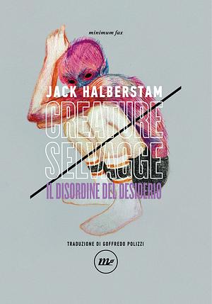 Creature selvagge. Il disordine del desiderio by Jack Halberstam