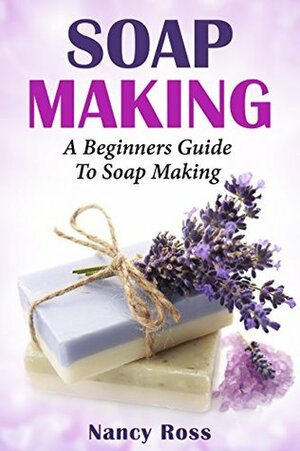 Soap Making: A Beginners Guide To Soap Making by Nancy Ross